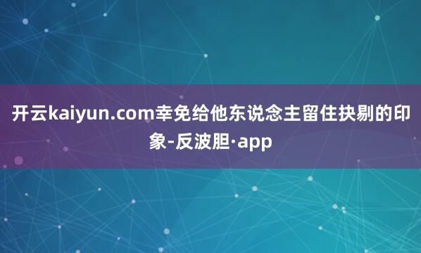 开云kaiyun.com幸免给他东说念主留住抉剔的印象-反波