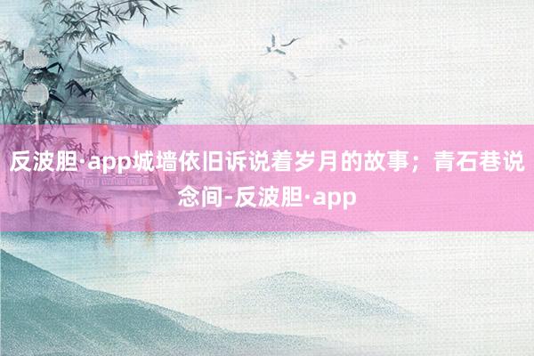 反波胆·app城墙依旧诉说着岁月的故事；青石巷说念间-反波胆