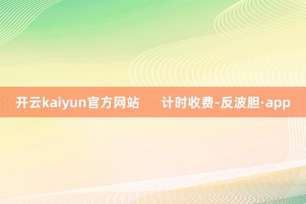 开云kaiyun官方网站      计时收费-反波胆·app