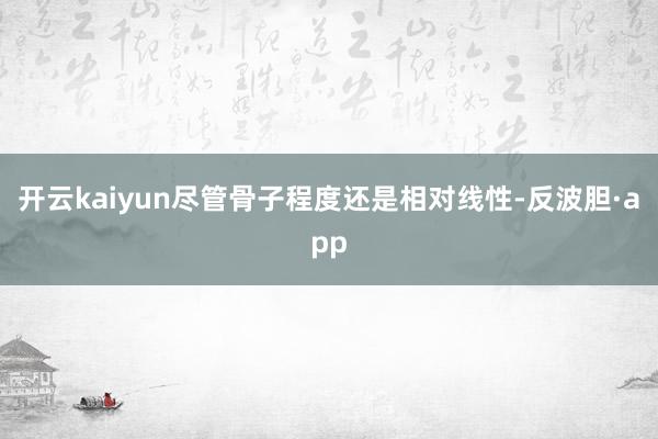 开云kaiyun尽管骨子程度还是相对线性-反波胆·app