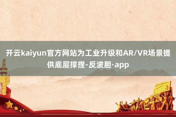 开云kaiyun官方网站为工业升级和AR/VR场景提供底层撑