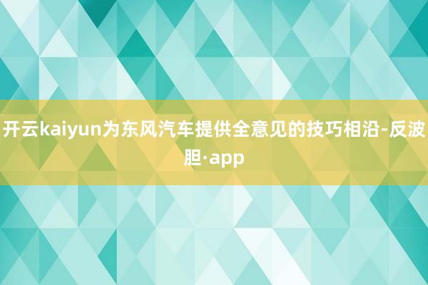 开云kaiyun为东风汽车提供全意见的技巧相沿-反波胆·ap