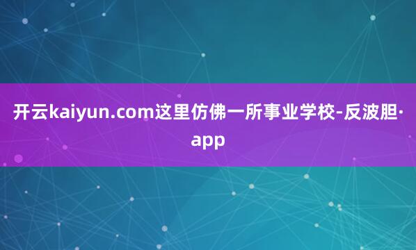 开云kaiyun.com这里仿佛一所事业学校-反波胆·app