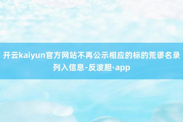 开云kaiyun官方网站不再公示相应的标的荒谬名录列入信息-反波胆·app