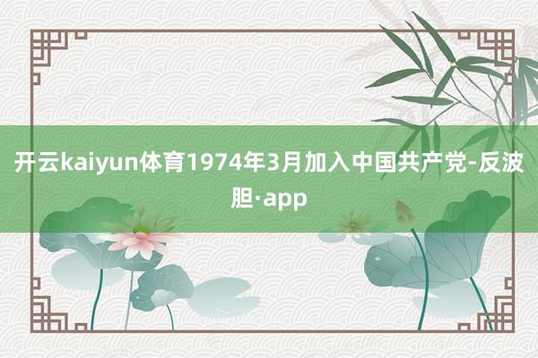 开云kaiyun体育1974年3月加入中国共产党-反波胆·a