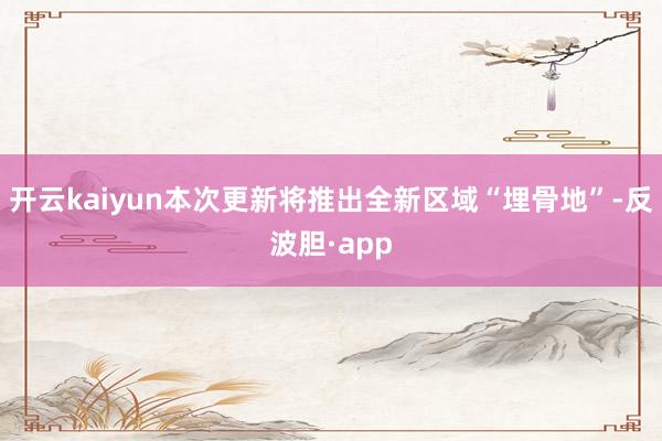 开云kaiyun本次更新将推出全新区域“埋骨地”-反波胆·a