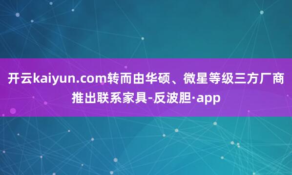 开云kaiyun.com转而由华硕、微星等级三方厂商推出联系家具-反波胆·app