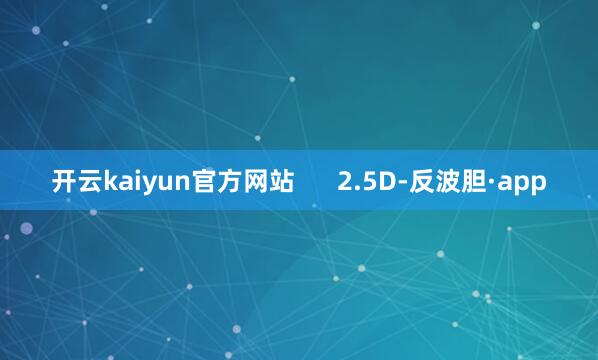 开云kaiyun官方网站      2.5D-反波胆·app