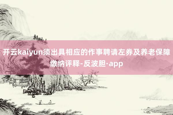 开云kaiyun须出具相应的作事聘请左券及养老保障缴纳评释-