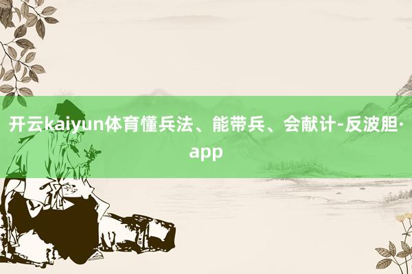 开云kaiyun体育懂兵法、能带兵、会献计-反波胆·app