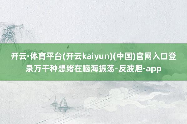 开云·体育平台(开云kaiyun)(中国)官网入口登录万千种