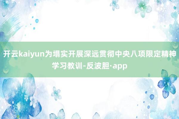 开云kaiyun为塌实开展深远贯彻中央八项限定精神学习教训-