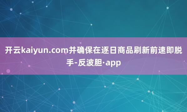 开云kaiyun.com并确保在逐日商品刷新前速即脱手-反波