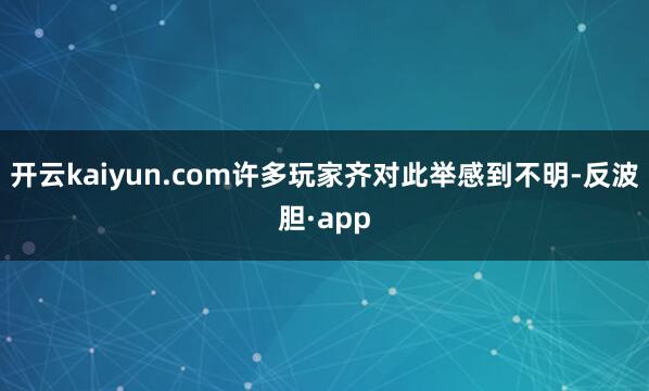 开云kaiyun.com许多玩家齐对此举感到不明-反波胆·a