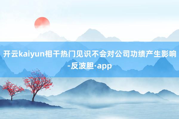 开云kaiyun相干热门见识不会对公司功绩产生影响-反波胆·
