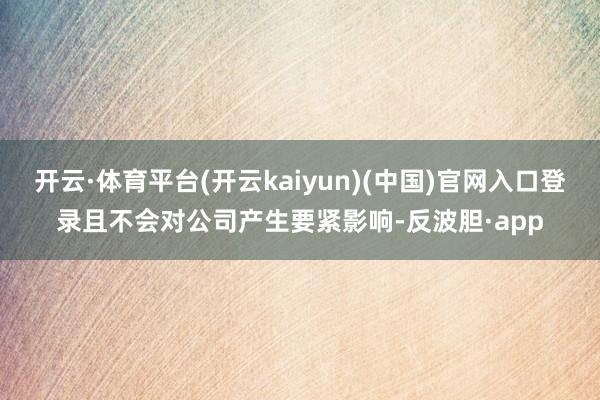 开云·体育平台(开云kaiyun)(中国)官网入口登录且不会