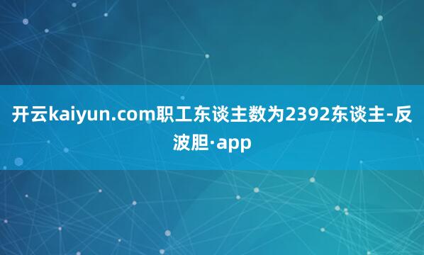 开云kaiyun.com职工东谈主数为2392东谈主-反波胆