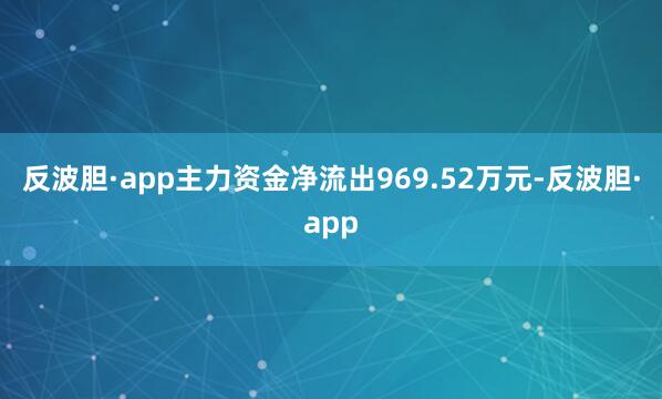 反波胆·app主力资金净流出969.52万元-反波胆·app