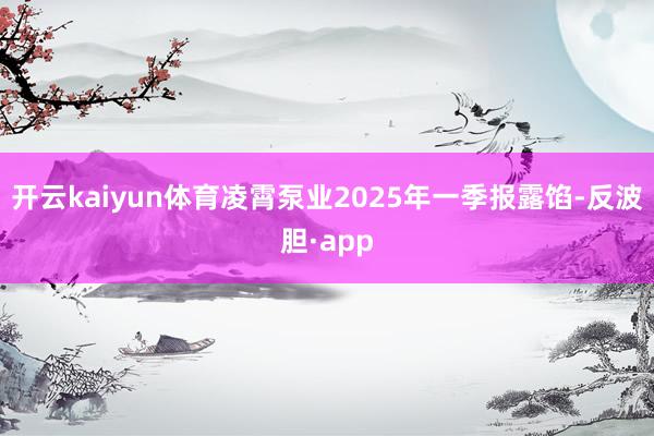 开云kaiyun体育凌霄泵业2025年一季报露馅-反波胆·a