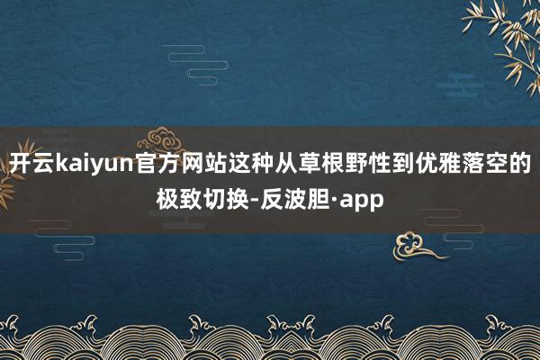 开云kaiyun官方网站这种从草根野性到优雅落空的极致切换-