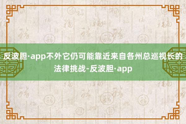 反波胆·app不外它仍可能靠近来自各州总巡视长的法律挑战-反波胆·app