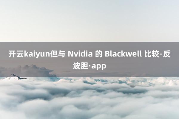 开云kaiyun但与 Nvidia 的 Blackwell 