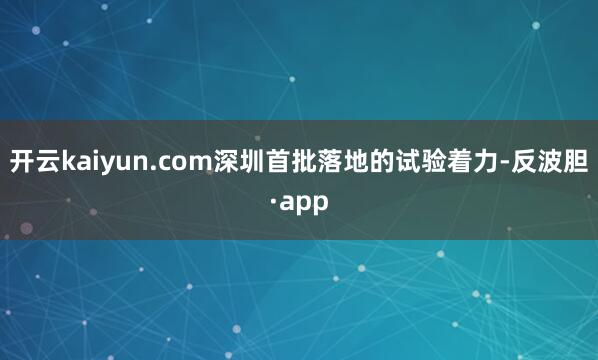开云kaiyun.com深圳首批落地的试验着力-反波胆·ap