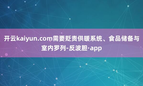 开云kaiyun.com需要贬责供暖系统、食品储备与室内罗列