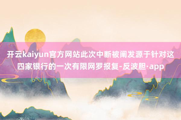 开云kaiyun官方网站此次中断被阐发源于针对这四家银行的一