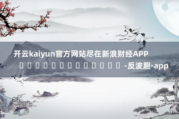 开云kaiyun官方网站尽在新浪财经APP         