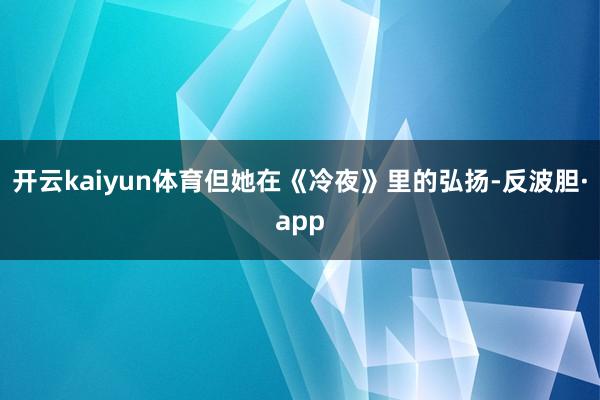 开云kaiyun体育但她在《冷夜》里的弘扬-反波胆·app