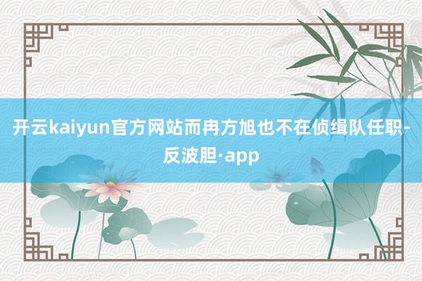 开云kaiyun官方网站而冉方旭也不在侦缉队任职-反波胆·a