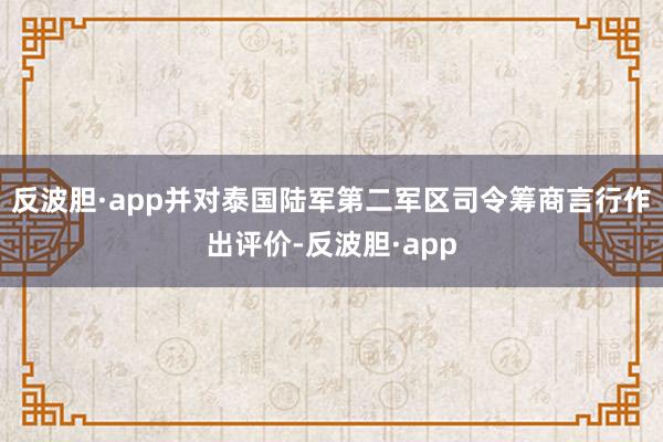 反波胆·app并对泰国陆军第二军区司令筹商言行作出评价-反波