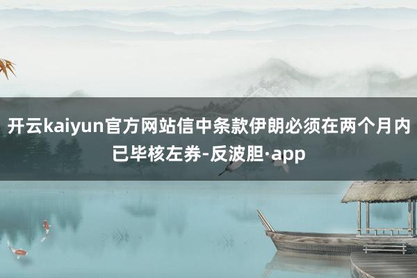 开云kaiyun官方网站信中条款伊朗必须在两个月内已毕核左券