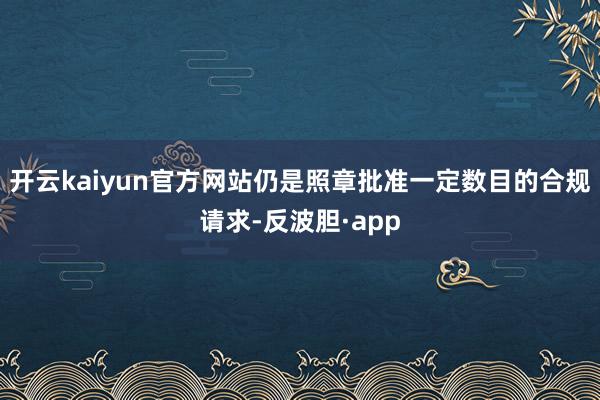开云kaiyun官方网站仍是照章批准一定数目的合规请求-反波
