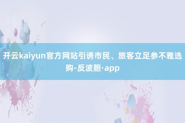 开云kaiyun官方网站引诱市民、旅客立足参不雅选购-反波胆