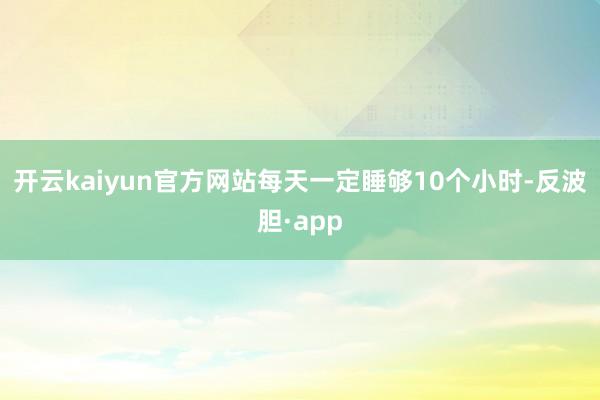 开云kaiyun官方网站每天一定睡够10个小时-反波胆·ap