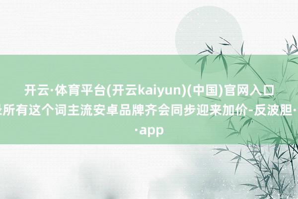 开云·体育平台(开云kaiyun)(中国)官网入口登录所有这