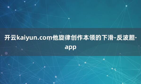 开云kaiyun.com他旋律创作本领的下滑-反波胆·app