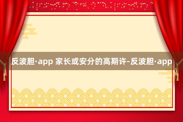 反波胆·app 家长或安分的高期许-反波胆·app