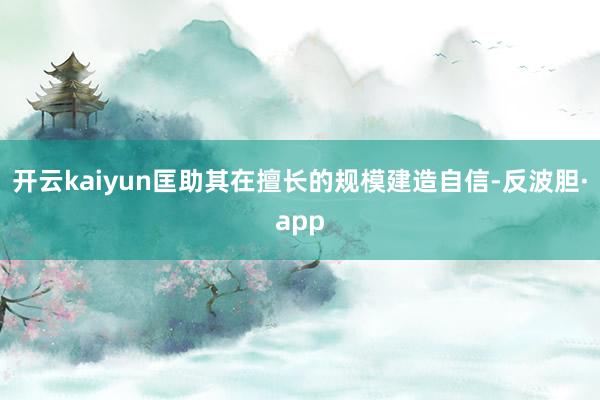 开云kaiyun匡助其在擅长的规模建造自信-反波胆·app