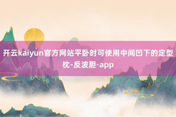 开云kaiyun官方网站平卧时可使用中间凹下的定型枕-反波胆