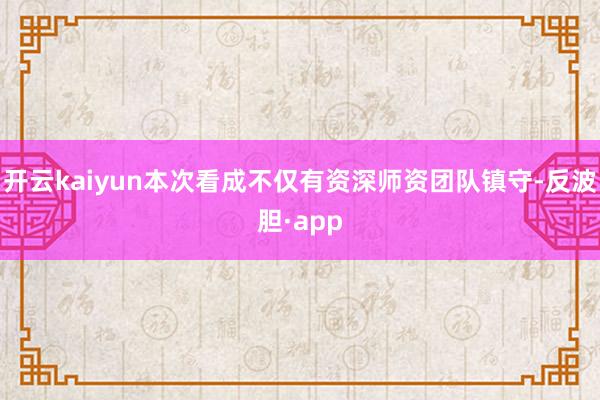 开云kaiyun本次看成不仅有资深师资团队镇守-反波胆·ap
