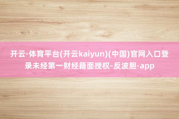 开云·体育平台(开云kaiyun)(中国)官网入口登录未经第