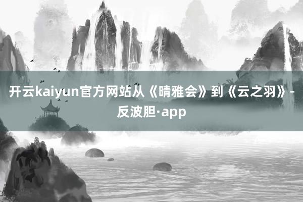 开云kaiyun官方网站从《晴雅会》到《云之羽》-反波胆·a