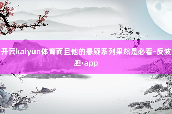 开云kaiyun体育而且他的悬疑系列果然是必看-反波胆·app