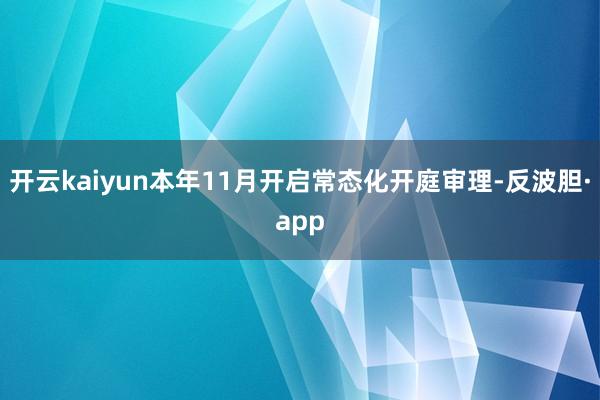 开云kaiyun本年11月开启常态化开庭审理-反波胆·app
