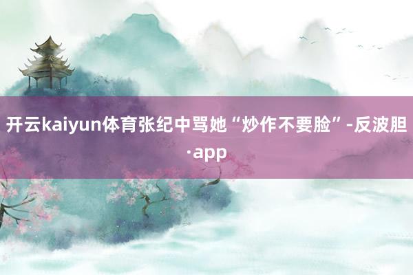 开云kaiyun体育张纪中骂她“炒作不要脸”-反波胆·app