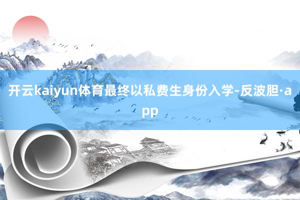 开云kaiyun体育最终以私费生身份入学-反波胆·app