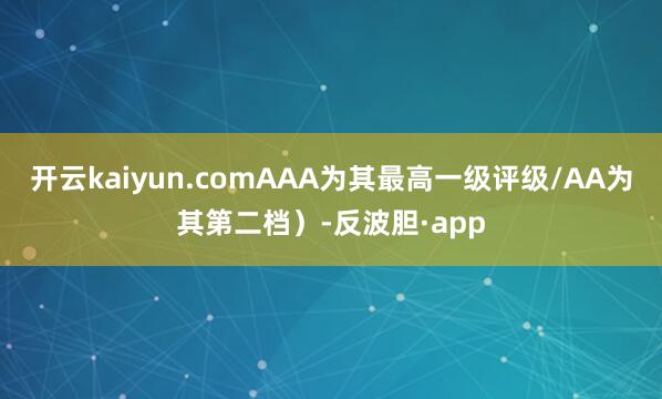 开云kaiyun.comAAA为其最高一级评级/AA为其第二